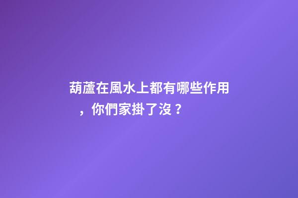 葫蘆在風水上都有哪些作用，你們家掛了沒？
